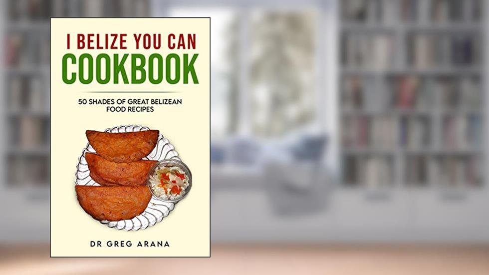 I BELIZE YOU CAN COOKBOOK: Fifty shades of great Belizean food recipes (Caribbean Cookbook), written by Dr. Gregory Arana