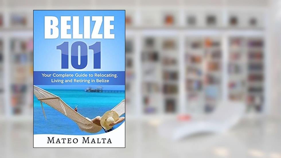 BELIZE 101: Your Complete Guide to Relocating, Living and Retiring in Belize, written by Mateo Malta