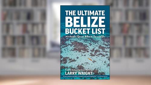 Cover from The Ultimate Belize Bucket List: 101 Insider Tips on What to See and Do, written by Larry Waight