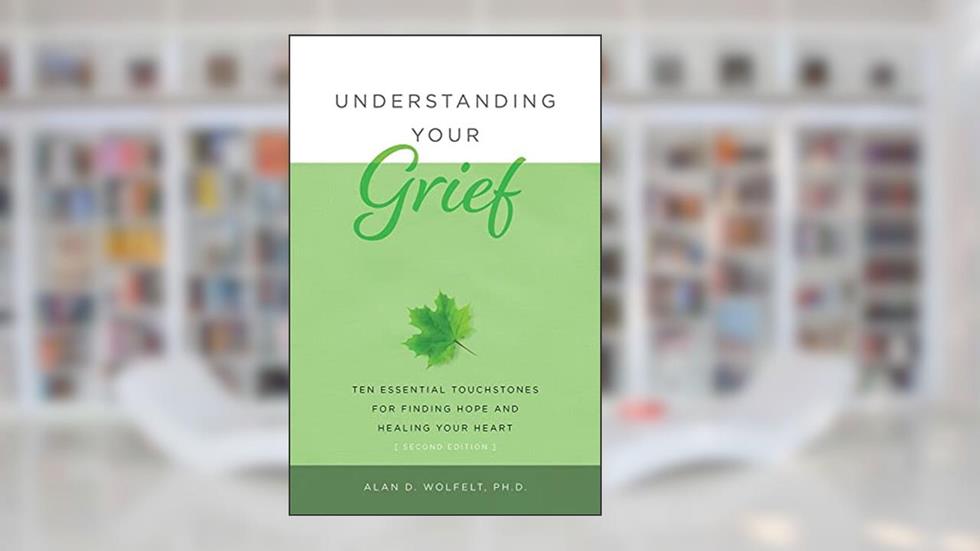 Understanding Your Grief: Ten Essential Touchstones for Finding Hope and Healing Your Heart, written by Alan D Wolfelt PhD