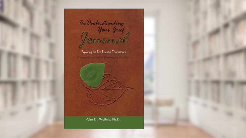 The Understanding Your Grief Journal: Exploring the Ten Essential Touchstones, written by Alan D Wolfelt PhD