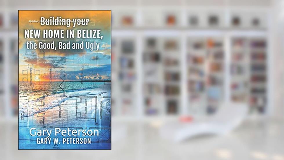 Building your new home in Belize, the Good, Bad and Ugly, written by Gary W. Peterson