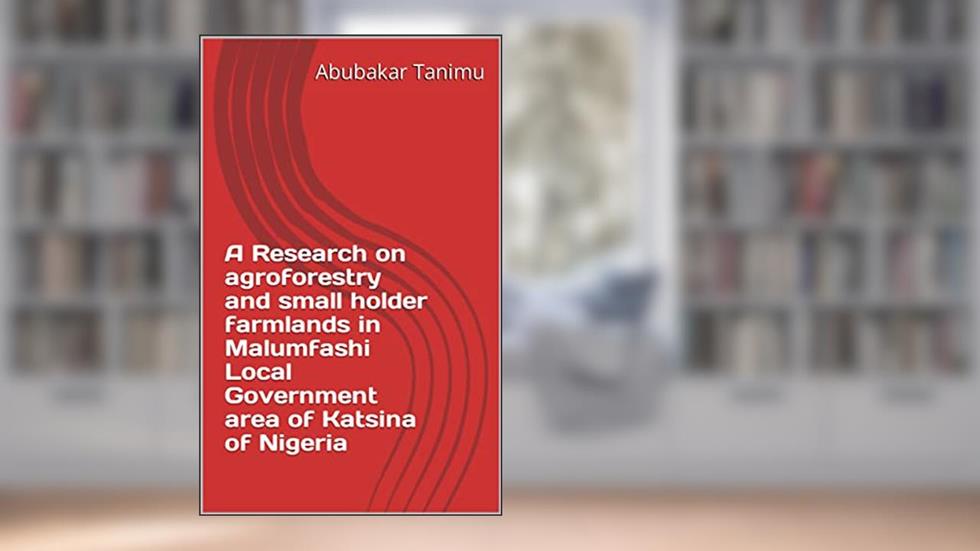 A Research on agroforestry and small holder farmlands in Malumfashi Local Government area of Katsina of Nigeria, written by Abubakar Tanimu