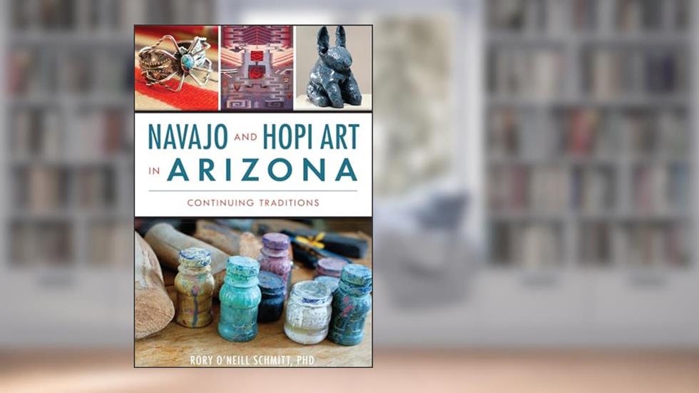 Navajo and Hopi Art in Arizona: Continuing Traditions, written by Rory O'Neill Schmitt PhD