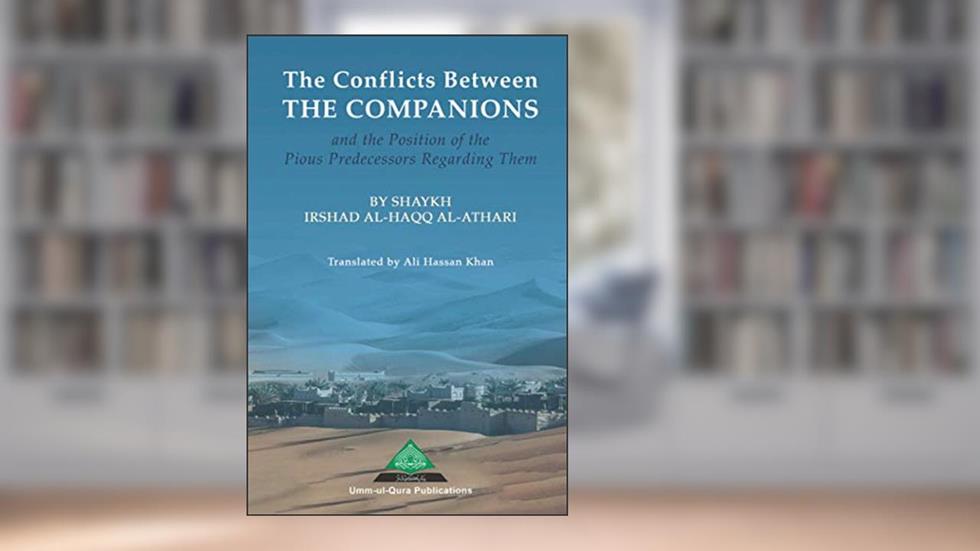 THE CONFLICTS BETWEEN THE COMPANIONS AND THE POSITION OF THE PIOUS PREDECESSORS REGARDING THEM, written by Irshad Al-Haqq Al-Athari
