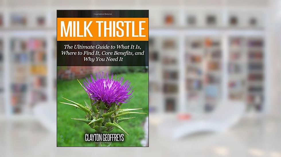 Milk Thistle: The Ultimate Guide to What It Is, Where to Find It, Core Benefits, and Why You Need It, written by Clayton Geoffreys
