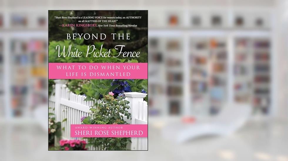 Beyond the White Picket Fence: What to do When Your Life is Dismantled, written by Sheri Rose Shepherd