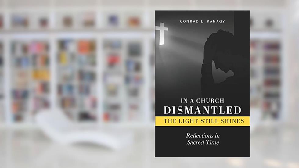 In a Church Dismantled-The Light Still Shines: Reflections in Sacred Time, written by Conrad Kanagy