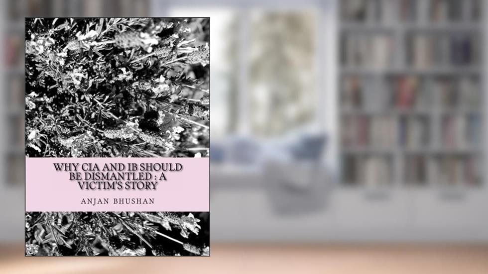 Why CIA and IB should be dismantled : a victim's story, written by anjan bhushan