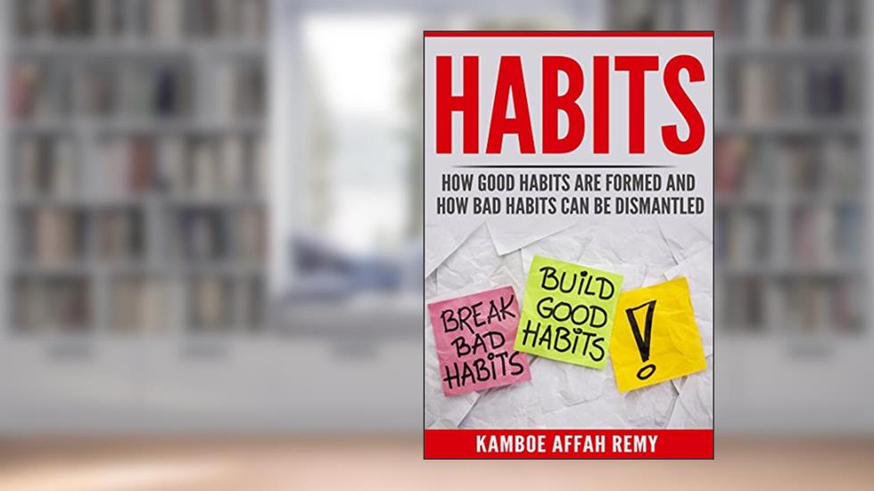 HABITS -: HOW GOOD HABITS ARE FORMED AND HOW BAD HABITS CAN BE DISMANTLED, written by Remy Affah Kamboe