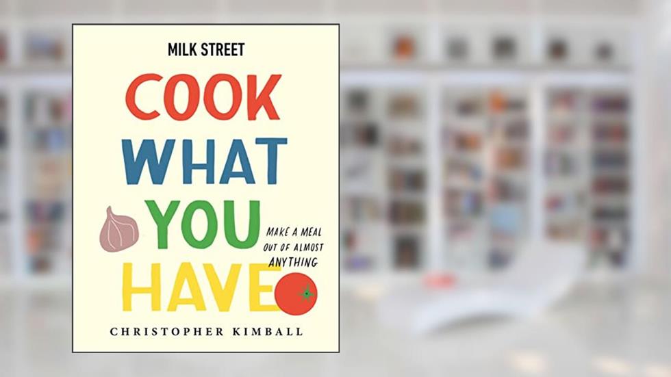 Milk Street: Cook What You Have: Make a Meal Out of Almost Anything (A Cookbook), written by Christopher Kimball