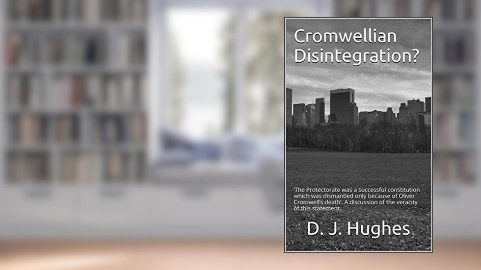 Cromwellian Disintegration?: 'The Protectorate was a successful constitution which was dismantled only because of Oliver Cromwell's death'. A discussion of the veracity of this statement., written by D. J. Hughes