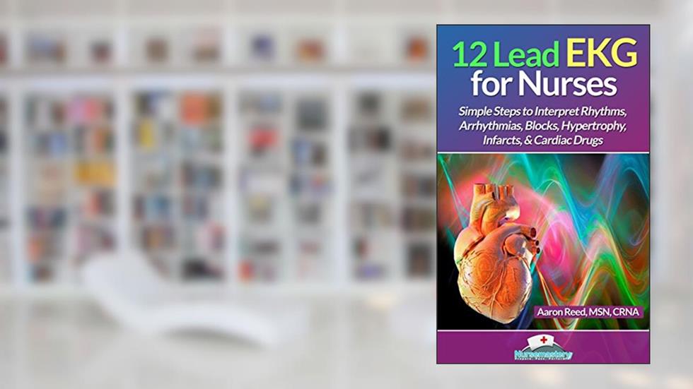 12 Lead EKG for Nurses: Simple Steps to Interpret Rhythms, Arrhythmias, Blocks, Hypertrophy, Infarcts, & Cardiac Drugs, written by Aaron Reed MSN CRNA