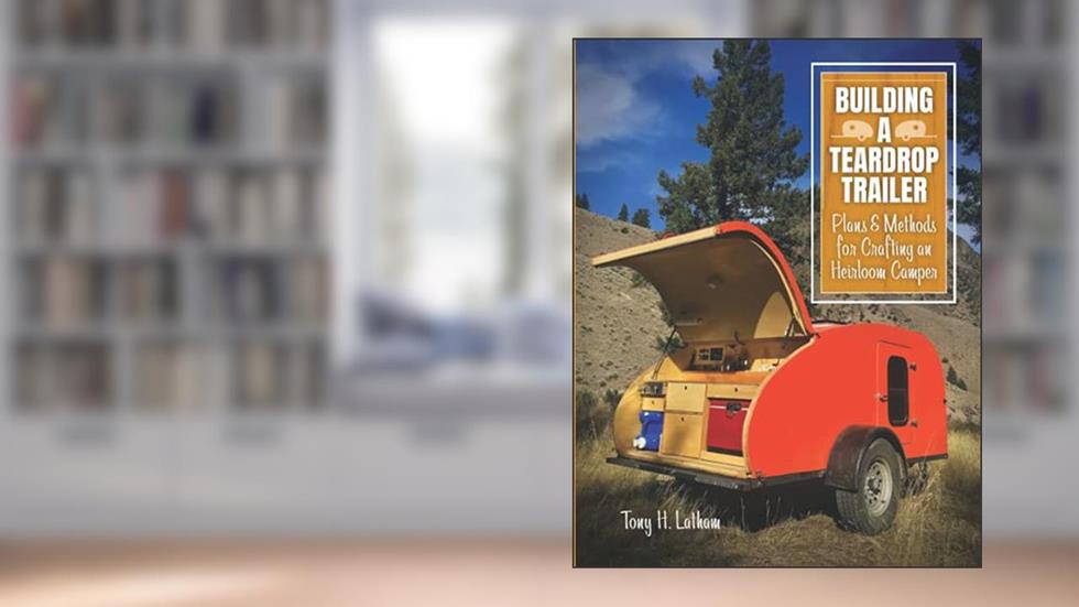 Building a Teardrop Trailer: Plans and Methods for Crafting an Heirloom Camper, written by Tony H Latham
