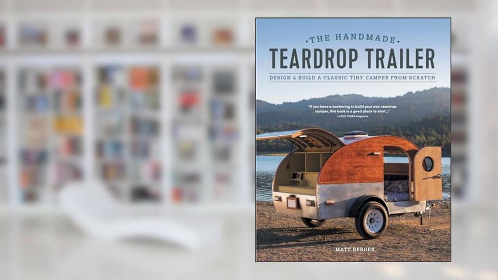 The Handmade Teardrop Trailer: Design & Build a Classic Tiny Camper from Scratch, written by Matt Berger