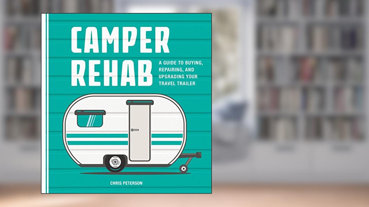 Camper Rehab: A Guide to Buying, Repairing, and Upgrading Your Travel Trailer, written by Chris Peterson