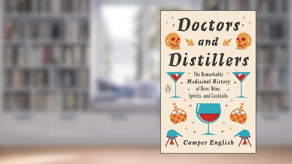 Doctors and Distillers: The Remarkable Medicinal History of Beer, Wine, Spirits, and Cocktails, written by Camper English