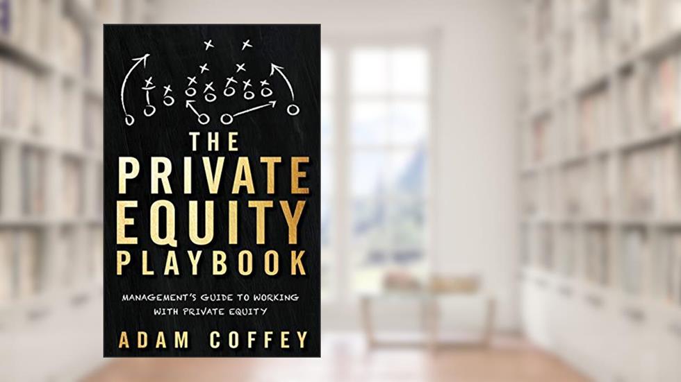 The Private Equity Playbook: Management's Guide to Working with Private Equity, written by Adam Coffey