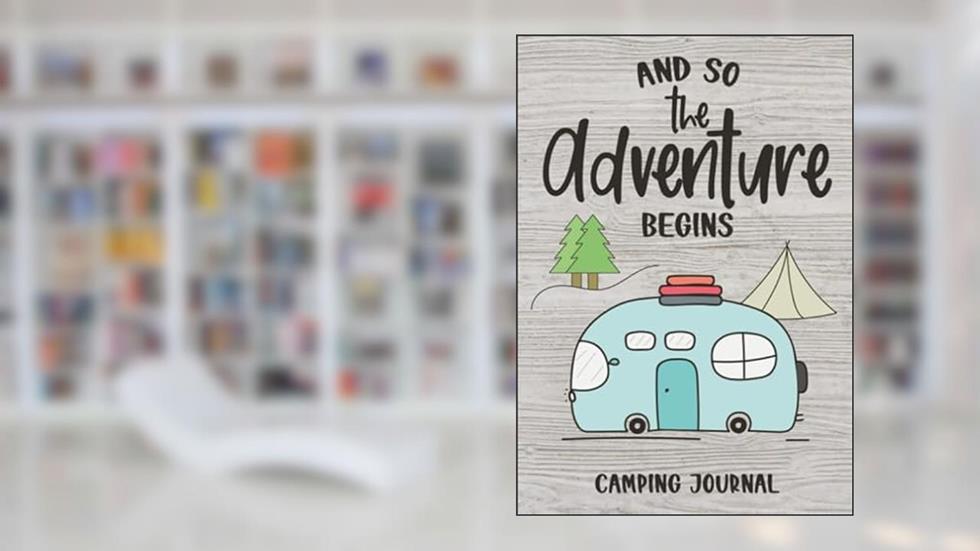 And So The Adventure Begins: Camping Journal & RV Logbook, Family Campsite Adventure Keepsake, Campground Trip Log Book, Retirement Travel Gifts, written by Angel Smith Creations