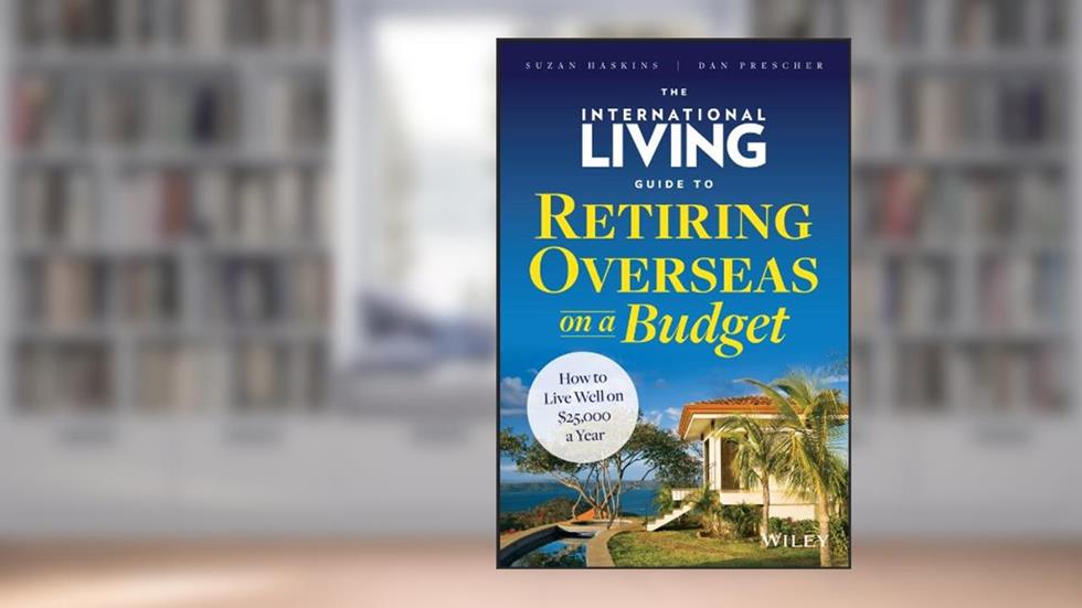 The International Living Guide to Retiring Overseas on a Budget: How to Live Well on $25,000 a Year, written by Suzan Haskins; Dan Prescher