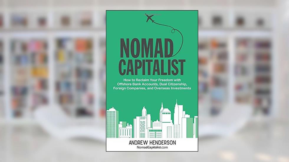 Nomad Capitalist: How to Reclaim Your Freedom with Offshore Bank Accounts, Dual Citizenship, Foreign Companies, and Overseas Investments, written by Andrew Henderson