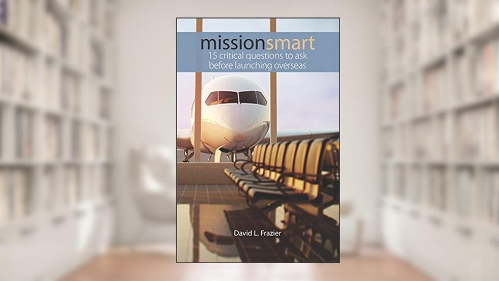 Mission Smart: 15 Critical Questions To Ask Before Launching Overseas, written by David L. Frazier