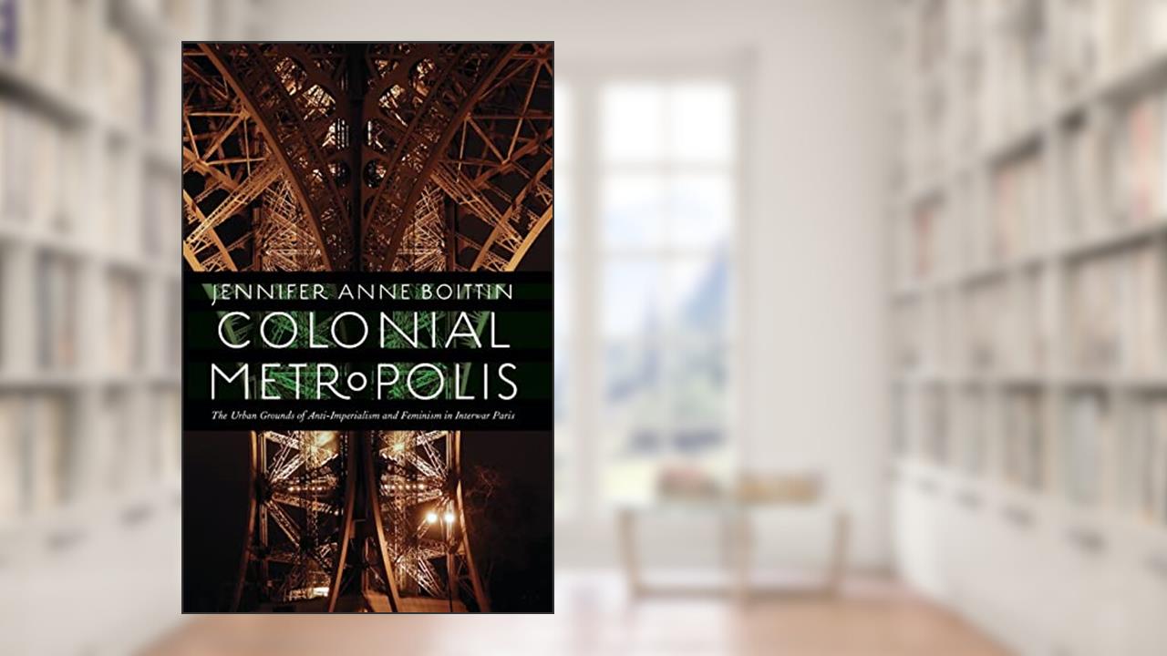 Colonial Metropolis: The Urban Grounds of Anti-Imperialism and Feminism in Interwar Paris (France Overseas: Studies in Empire and Decolonization), written by Jennifer Anne Boittin