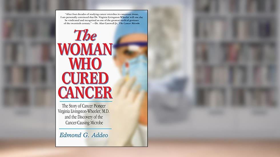 The Woman Who Cured Cancer: The Story of Cancer Pioneer Virginia Livingston-Wheeler, M.D., and the Discovery of the Cancer-Causing Microbe, written by Edmond G. Addeo