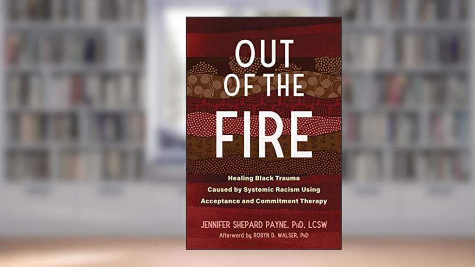 Out of the Fire: Healing Black Trauma Caused by Systemic Racism Using Acceptance and Commitment Therapy, written by Jennifer Shepard Payne PhD  LCSW