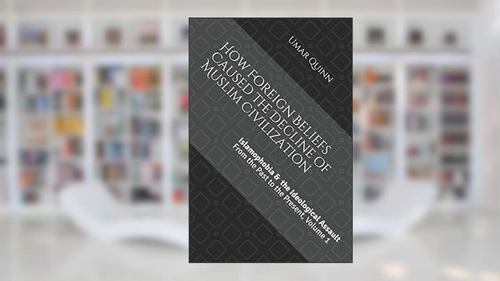Islamophobia and the Ideological Assault From the Past to the Present Volume 1: How Foreign Beliefs Caused the Decline of Muslim Civilization, written by Umar Quinn