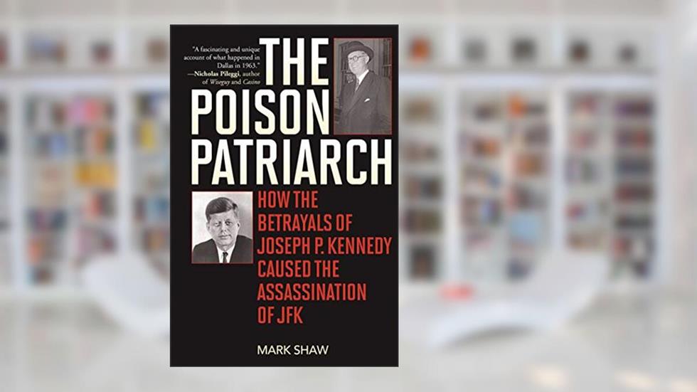 The Poison Patriarch: How the Betrayals of Joseph P. Kennedy Caused the Assassination of JFK, written by Mark Shaw