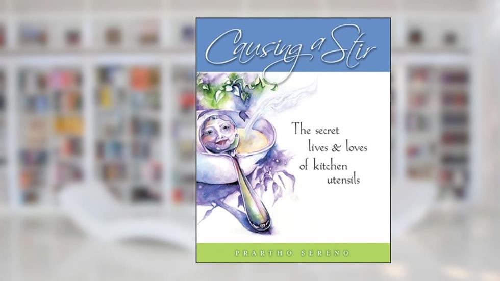 Causing a Stir: The Secret Lives & Loves of Kitchen Utensils, written by Prartho Sereno