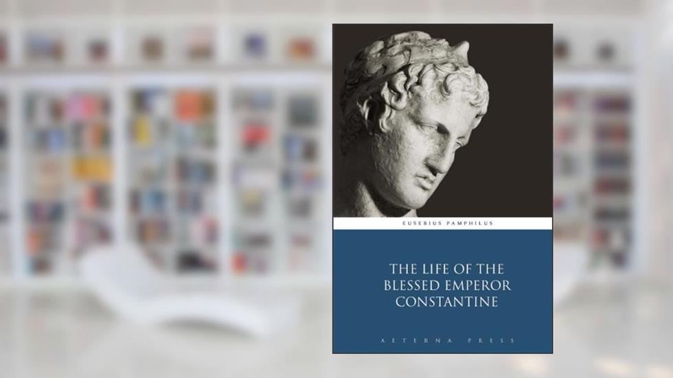 The Life of the Blessed Emperor Constantine, written by Eusebius Pamphilus; Aeterna Press