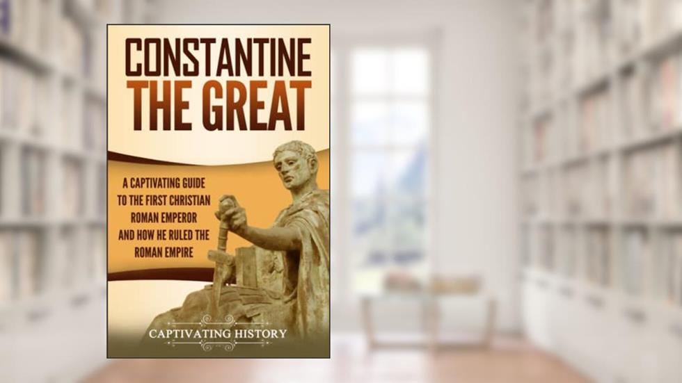 Constantine the Great: A Captivating Guide to the First Christian Roman Emperor and How He Ruled the Roman Empire (Roman Emperors), written by Captivating History