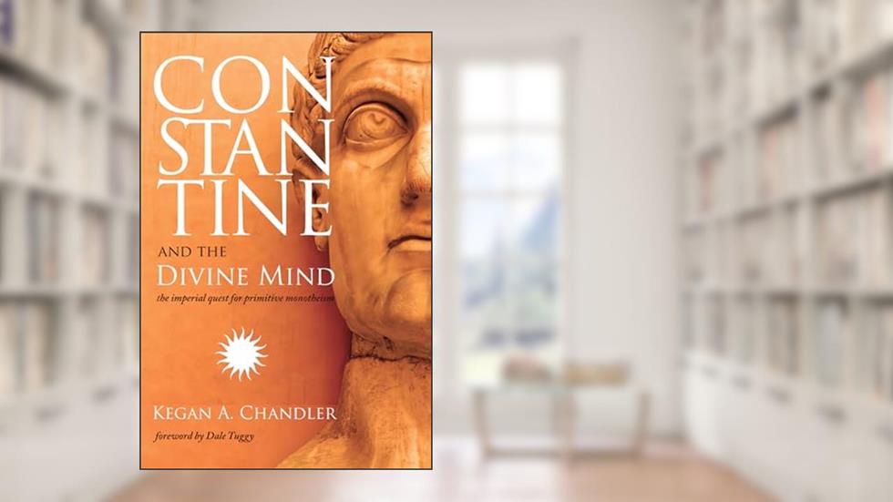 Constantine and the Divine Mind: The Imperial Quest for Primitive Monotheism, written by Kegan A. Chandler
