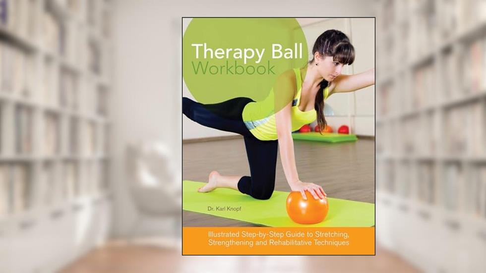 Therapy Ball Workbook: Illustrated Step-by-Step Guide to Stretching, Strengthening, and Rehabilitative Techniques, written by Dr. Karl Knopf