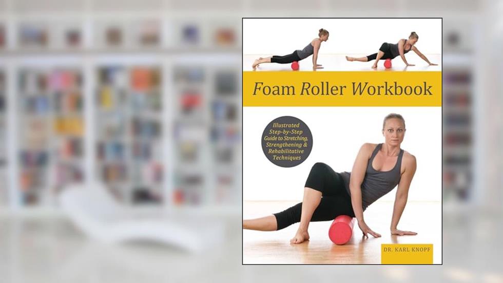 Foam Roller Workbook: Illustrated Step-by-Step Guide to Stretching, Strengthening and Rehabilitative Techniques, written by Karl Knopf