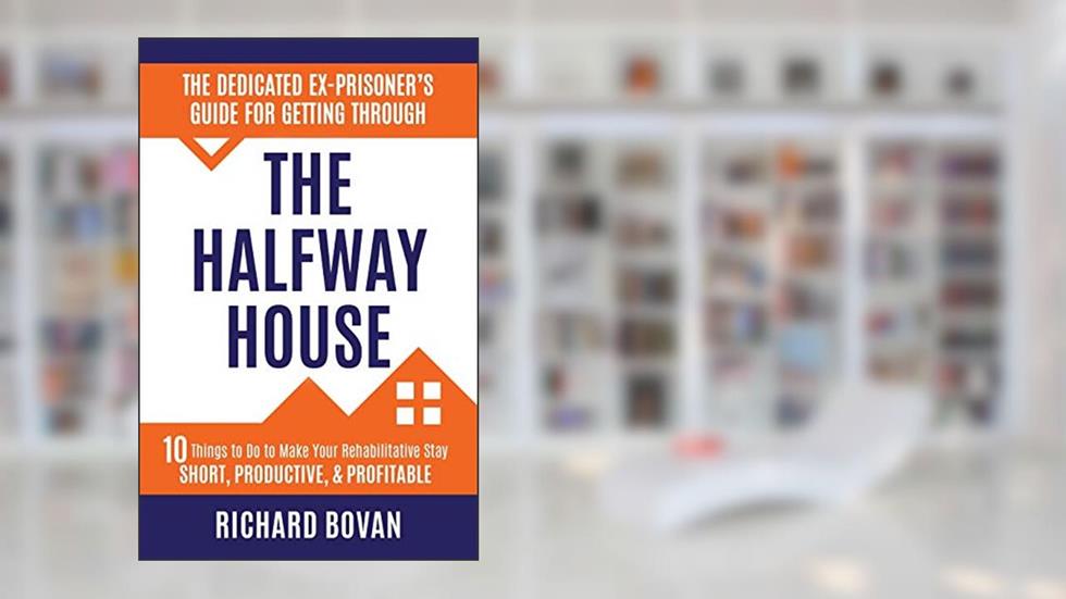 The Dedicated Ex-Prisoner's Guide for Getting Through the Halfway House: 10 Things to Do to Make Your Rehabilitative Stay Short, Productive, & Profitable, written by Richard Bovan