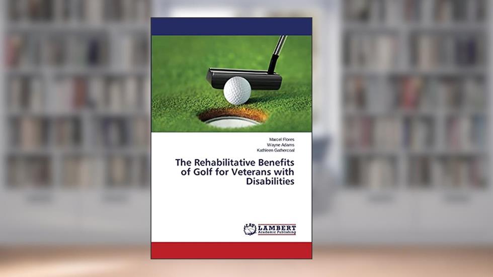 The Rehabilitative Benefits of Golf for Veterans with Disabilities, written by Marcel Flores; Wayne Adams; Kathleen Gathercoal
