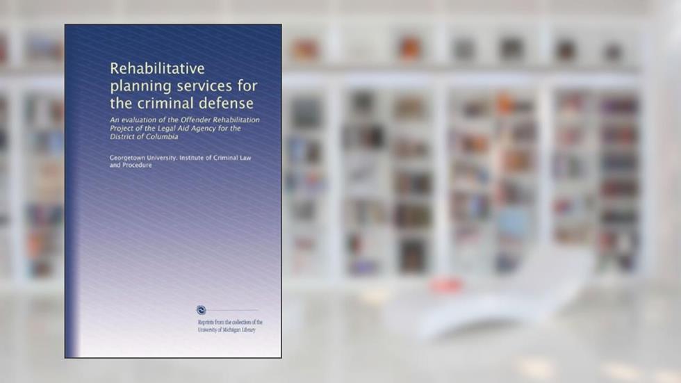 Rehabilitative planning services for the criminal defense: An evaluation of the Offender Rehabilitation Project of the Legal Aid Agency for the District of Columbia, written by . Georgetown University. Institute of Criminal Law and Procedure