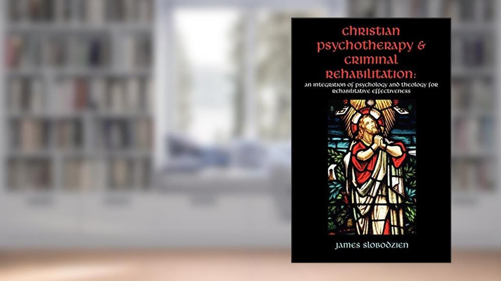 Christian Psychotherapy & Criminal Rehabilitation: An Integration of Psychology and Theology for Rehabilitative Effectiveness, written by Dr James Slobodzien
