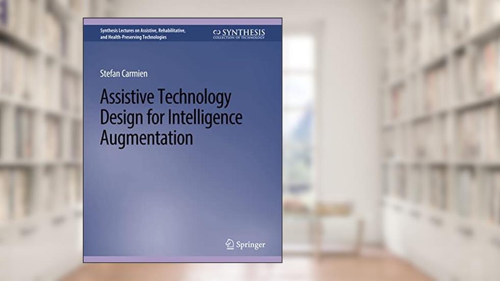 Assistive Technology Design for Intelligence Augmentation (Synthesis Lectures on Assistive, Rehabilitative, and Health-Preserving Technologies), written by Stefan Carmien
