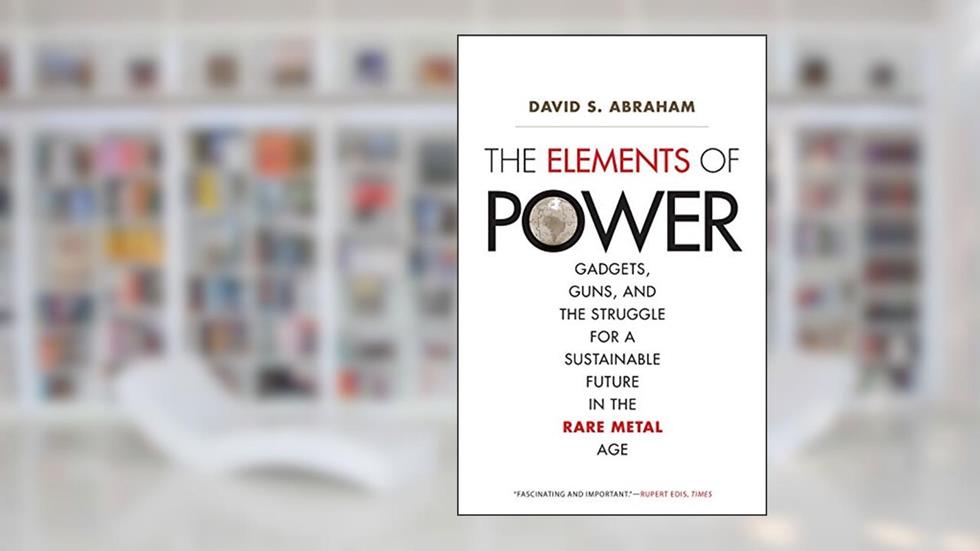 The Elements of Power: Gadgets, Guns, and the Struggle for a Sustainable Future in the Rare Metal Age, written by David S. Abraham
