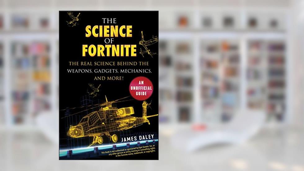 The Science of Fortnite: The Real Science Behind the Weapons, Gadgets, Mechanics, and More!, written by James Daley