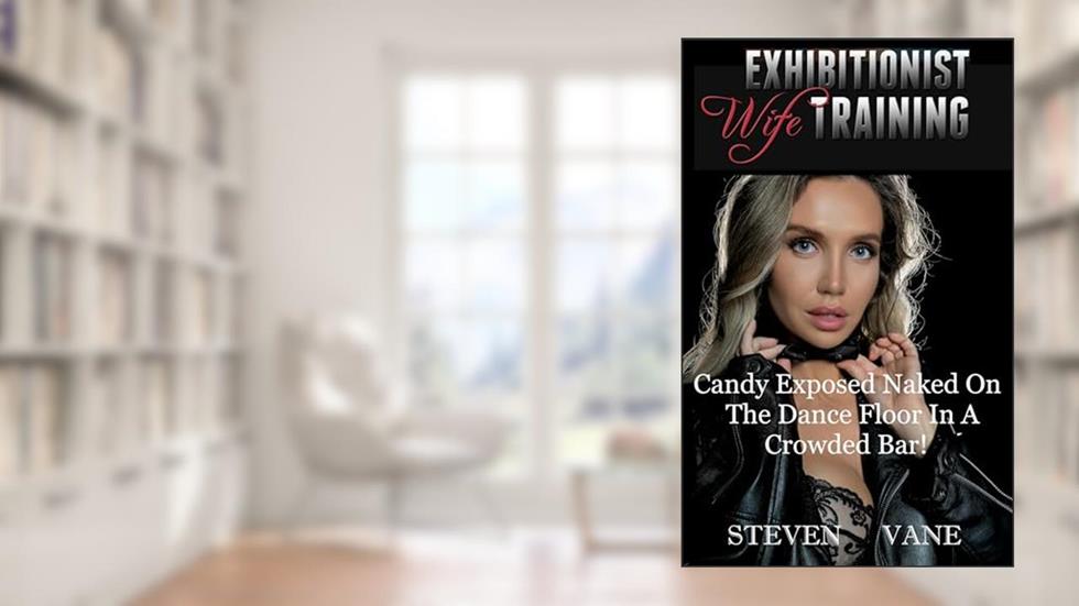 Exhibitionist Wife Training: Candy Exposed Naked On The Dance Floor in A Crowded Bar! (Exhibitionist Candy Book 1), written by Steven Vane
