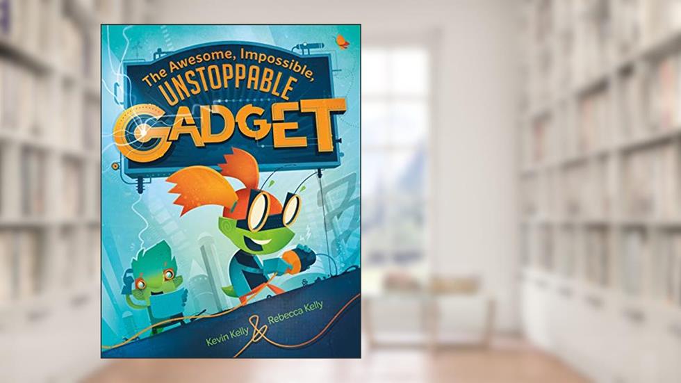 The Awesome, Impossible, Unstoppable Gadget, written by Kevin Kelly; Rebecca Kelly