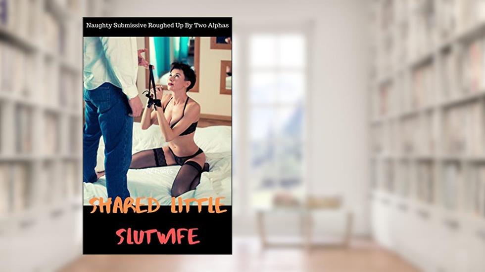 Shared Little Slutwife: Naughty Submissive Roughed Up By Two Alphas, written by June Flores
