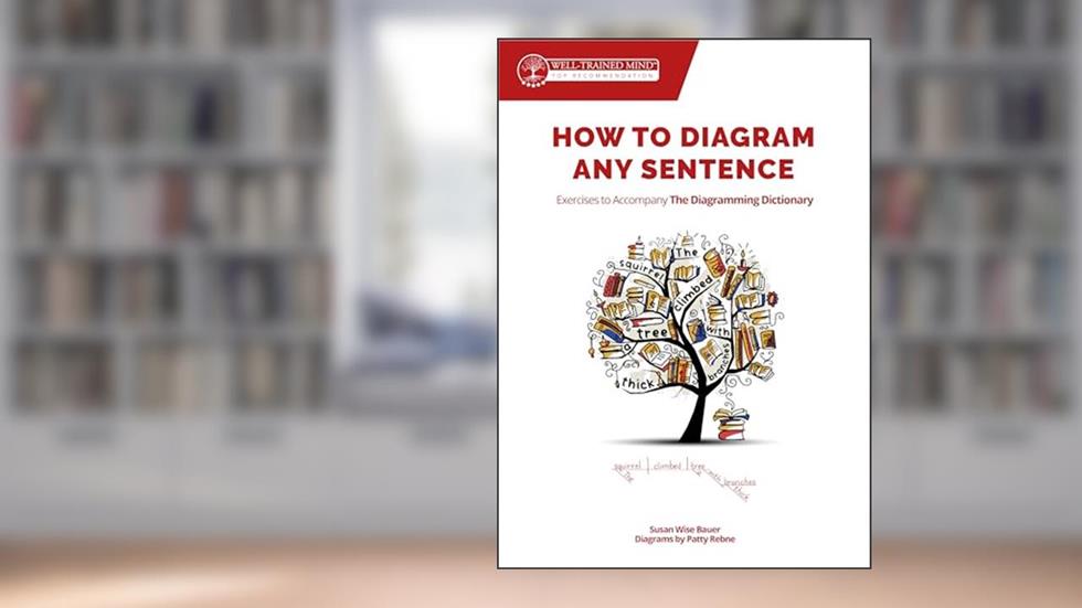 How to Diagram Any Sentence: Exercises to Accompany The Diagramming Dictionary (Grammar for the Well-Trained Mind), written by Susan Wise Bauer; Patty Rebne