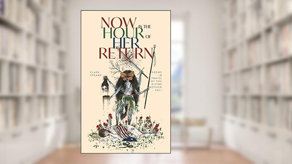 Now is the Hour of Her Return: Poems in Praise of the Divine Mother Kali, written by Clark Strand