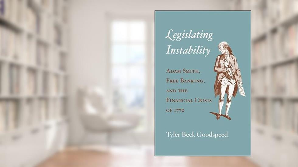 Legislating Instability: Adam Smith, Free Banking, and the Financial Crisis of 1772, written by Tyler Beck Goodspeed